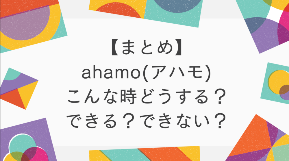 【まとめ】ahamo こんな時どうするの？できる？できない？ 