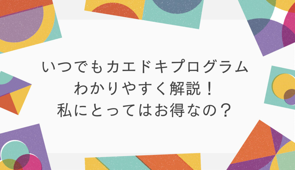 いつでもカエドキプログラムをできるかぎりわかりやすく解説！ 